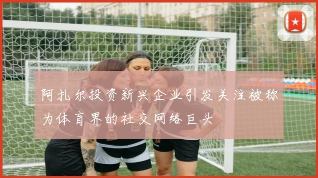 阿扎尔投资新兴企业引发关注被称为体育界的社交网络巨头