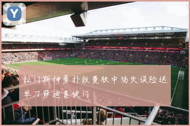 拉门斯神勇扑救曼联中场失误险送单刀萨迪基破门