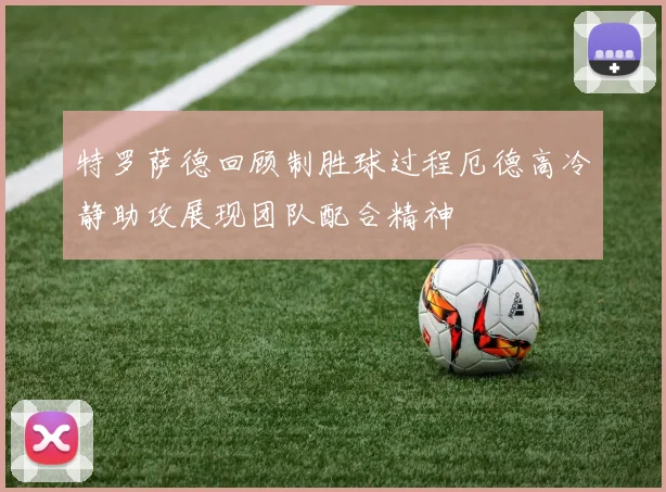 特罗萨德回顾制胜球过程厄德高冷静助攻展现团队配合精神
