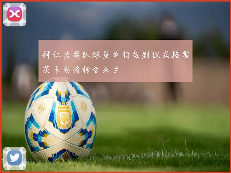 拜仁为离队球星举行告别仪式格雷茨卡或将转会米兰
