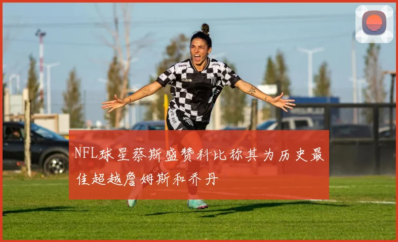 NFL球星蔡斯盛赞科比称其为历史最佳超越詹姆斯和乔丹
