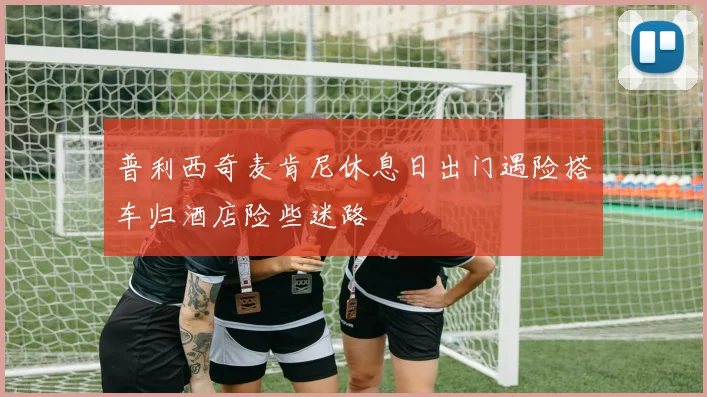 普利西奇麦肯尼休息日出门遇险搭车归酒店险些迷路
