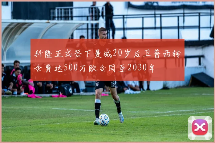 科隆正式签下曼城20岁后卫普西转会费达500万欧合同至2030年