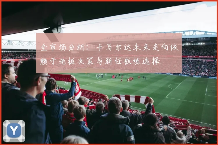 全市场分析：卡马尔达未来走向依赖于老板决策与新任教练选择