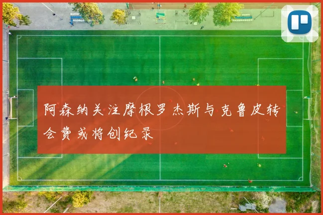 阿森纳关注摩根罗杰斯与克鲁皮转会费或将创纪录