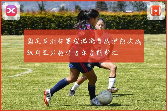 国足亚洲杯赛程揭晓首战伊朗次战叙利亚末轮对吉尔吉斯斯坦