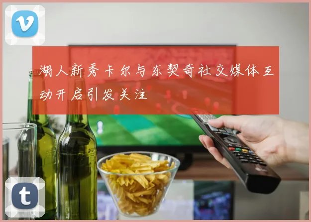 湖人新秀卡尔与东契奇社交媒体互动开启引发关注