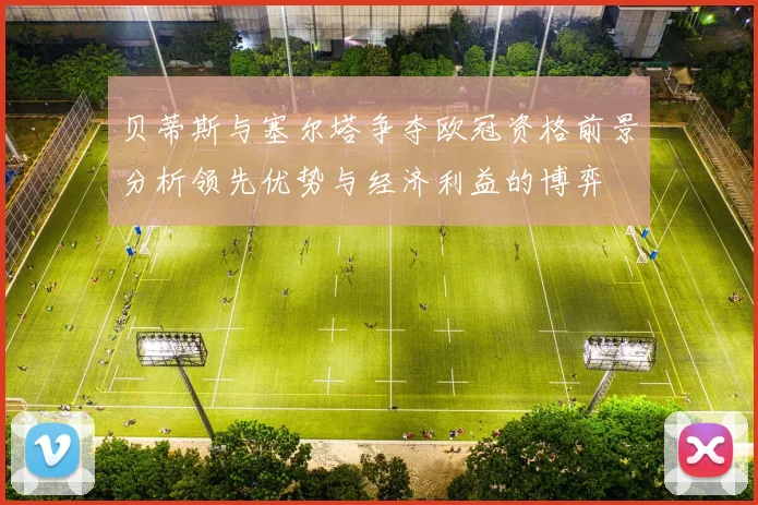 贝蒂斯与塞尔塔争夺欧冠资格前景分析领先优势与经济利益的博弈