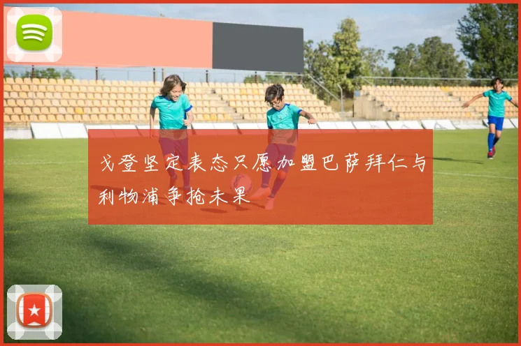 戈登坚定表态只愿加盟巴萨拜仁与利物浦争抢未果